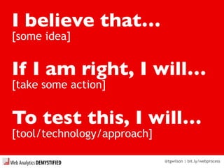 @tgwilson | bit.ly/webprocess
If I am right, I will…
[take some action]
I believe that…
[some idea]
To test this, I will…
[tool/technology/approach]
 