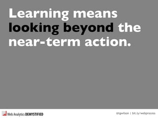 @tgwilson | bit.ly/webprocess
Learning means
looking beyond the
near-term action.
 