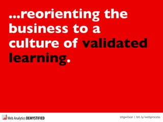 @tgwilson | bit.ly/webprocess
...reorienting the
business to a
culture of validated
learning.
 