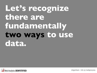 @tgwilson | bit.ly/webprocess
Let’s recognize
there are
fundamentally
two ways to use
data.
 
