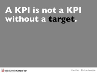 @tgwilson | bit.ly/webprocess
A KPI is not a KPI
without a target.
 