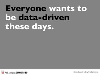 @tgwilson | bit.ly/webprocess
Everyone wants to
be data-driven
these days.
 