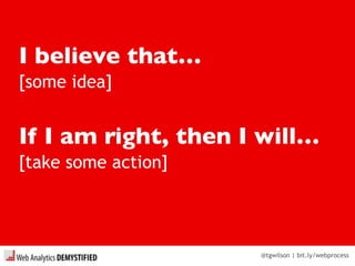 @tgwilson | bit.ly/webprocess
I believe that…
If I am right, then I will…
[some idea]
[take some action]
 