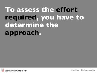 @tgwilson | bit.ly/webprocess
To assess the effort
required, you have to
determine the
approach.
 