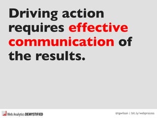 @tgwilson | bit.ly/webprocess
Driving action
requires effective
communication of
the results.
 