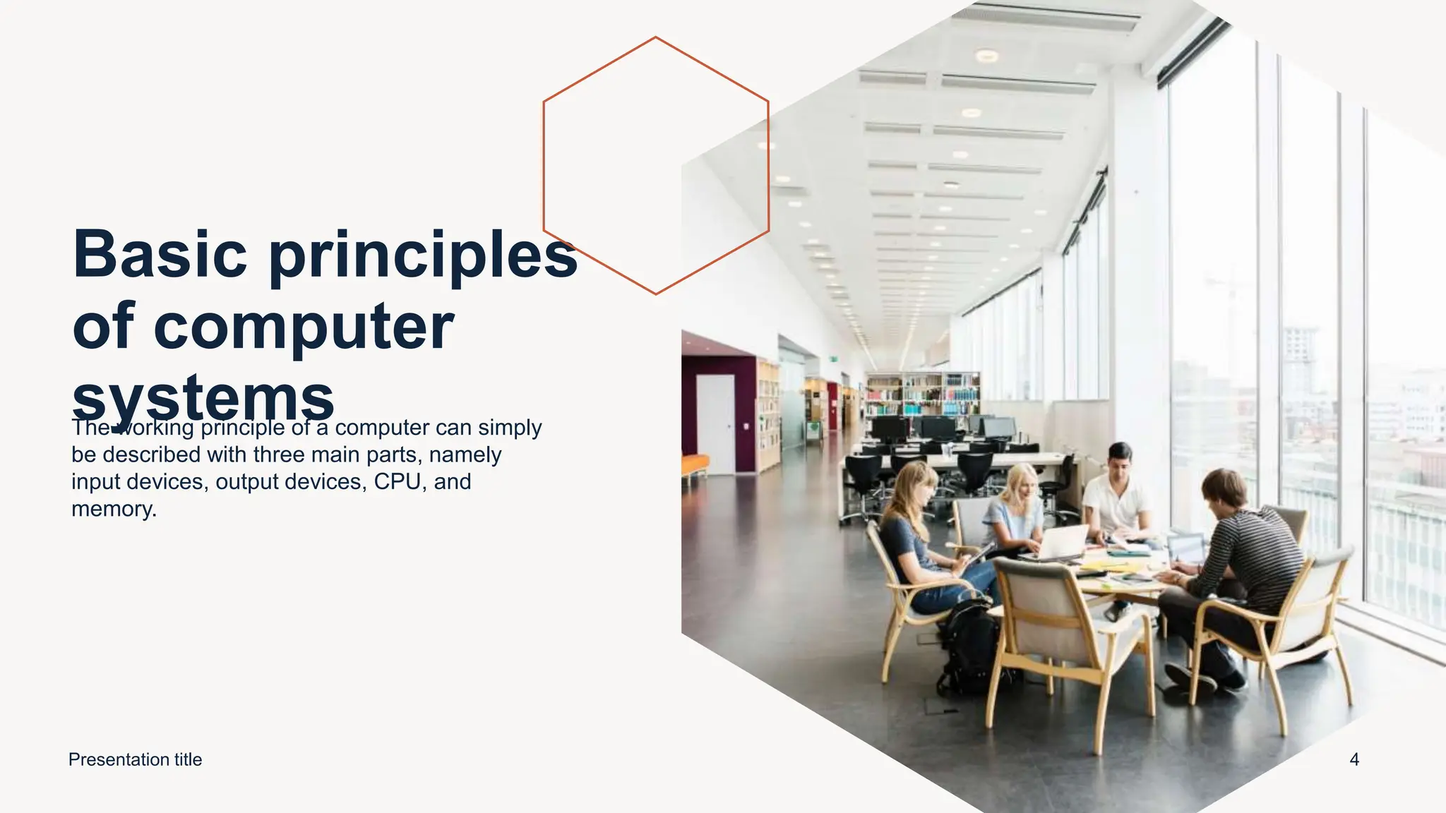 Basic principles
of computer
systems
The working principle of a computer can simply
be described with three main parts, namely
input devices, output devices, CPU, and
memory.
Presentation title 4
 