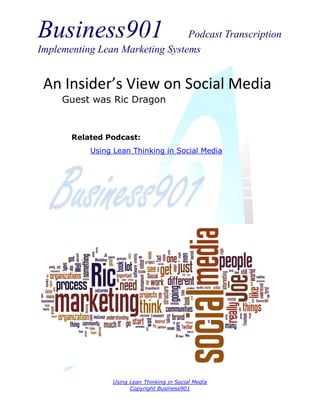 Business901                      Podcast Transcription
Implementing Lean Marketing Systems


 An Insider’s View on Social Media
     Guest was Ric Dragon


       Related Podcast:
           Using Lean Thinking in Social Media




                 Using Lean Thinking in Social Media
                       Copyright Business901
 