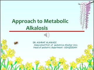 Approach to Metabolic            Alkalosis DR. ASHRAF ALAWADI                                      Associated Prof. of  pediatrics-Alazhar Univ.                                     Head of pediatric department -UDHjEDDAH 