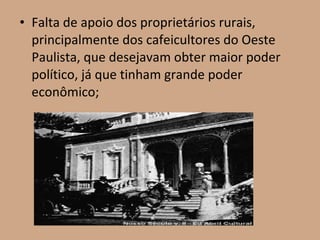 • Falta de apoio dos proprietários rurais,
  principalmente dos cafeicultores do Oeste
  Paulista, que desejavam obter maior poder
  político, já que tinham grande poder
  econômico;
 