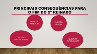 PRINCIPAIS CONSEQUÊNCIAS PARA
O FIM DO 2º REINADO
QUESTÕES
ABOLICIONISTAS
QUESTÃO
RELIGIOSA
QUESTÃO
MILITAR
QUESTÕES
REPUBLICANAS
 