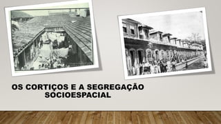 OS CORTIÇOS E A SEGREGAÇÃO
SOCIOESPACIAL
 