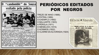 PERIÓDICOS EDITADOS
POR NEGROS
TREZE DE MAIO (1888);
A PÁTRIA (1889)
O EXEMPLO (1892)
O BALUARTE (1903)
A PÉROLA (1911)
O MENELICK (1915)
O KOSMOS (1922)
O CLARIM DA ALVORADA (1924)
 