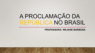 A PROCLAMAÇÃO DA
REPÚBLICA NO BRASIL
PROFESSORA: WILIANE BARBOSA
 