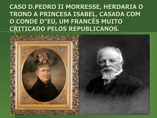 CASO D.PEDRO II MORRESSE, HERDARIA O TRONO A PRINCESA ISABEL, CASADA COM O CONDE D”EU, UM FRANCÊS MUITO CRITICADO PELOS REPUBLICANOS. 