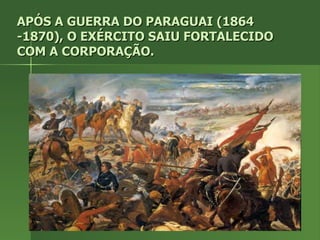 APÓS A GUERRA DO PARAGUAI (1864 -1870), O EXÉRCITO SAIU FORTALECIDO COM A CORPORAÇÃO. 