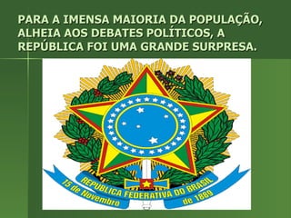 PARA A IMENSA MAIORIA DA POPULAÇÃO, ALHEIA AOS DEBATES POLÍTICOS, A REPÚBLICA FOI UMA GRANDE SURPRESA. 