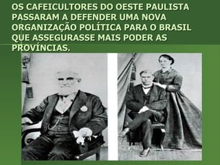 OS CAFEICULTORES DO OESTE PAULISTA PASSARAM A DEFENDER UMA NOVA ORGANIZAÇÃO POLÍTICA PARA O BRASIL QUE ASSEGURASSE MAIS PODER AS PROVÍNCIAS. 