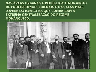NAS ÁREAS URBANAS A REPÚBLICA TINHA APOIO DE PROFISSIONAIS LIBERAIS E DAS ALAS MAIS JOVENS DO EXÉRCITO, QUE COMBATIAM A EXTREMA CENTRALIZAÇÃO DO REGIME MONÁRQUICO. 