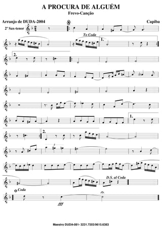 2º Sax-tenor ==========================&
•
b 24 ‰ œ»»»» ˆ««««
ˆ««««
#ˆ«««« ««««
ˆ ˆ««««
j ˆ««««.““{ ll
%
ll ll
==============================&
•
b ≈
»»»» »»»»
»»»»
œ_ œ œ œ»»»»»
»»»»
»»»»
»»»»
œ #œ œ ˙««««
≈
œ_»»»» »»»»
»»»»
œ œ œ»»»»»
»»»»
»»»»
»»»»»»
œ #œ œ ˙«««« ‰ œ»»»»
J Œ
ll ll
To Coda
llll ll
1.
””{
==============================&
•
b œ»»»» ‰ œ»»»»
J ‰ #œ»»»»
.
˙«««« ˙«««« ˙««««
ll
2.
““{ ll ll ll
==============================&
•
b ˆ««««
#ˆ«««« ˆ««««
ˆ««««
««««
ˆ ˆ««««
ˆ««««
««««
ˆ ˆ«««« ««««
≈ ˆ «««« «««
««««
ˆ ˆ nˆ ˆ««««
j (b)ˆ««««
ˆ««««
jll ll ll ll ll
==============================&
•
b
˙«««« ˙«««« #˙«««« ˙«««« ˆ«««« Œll ll ll ll ll
==============================&
•
b Ó ‰. œ»»»»
K œ»»»»
»»»»»
»»»»
œ œ œ»»»»
J bœ»»»» œ»»»»
J œ»»»» ˆ««««« ««««
ˆ œ»»»»
. œ»»»»
J
ll ll ll ll ll
==============================&
•
b ««««
««««
«««««
««««ˆ ˆ #ˆ ˆ ˆ«««« Œ «««««
««««
«««««
«««««
ˆ ˆ ˆ ˆ «««««
««««
«««««
«««««
ˆ ˆ ˆ ˆ
œ»»»» ‰ œ»»»»
J
ll ll ll llll ll
1.
==============================&
•
b ‰ #œ»»»»
.
ˆ«««« ‰ œ»»»»
J ‰ œ»»»»
J
œ_»»»»»
»»»»
»»»»
»»»»
œ œ œ ˙««««
˙««««
””{ ll
2.
llll ll ll
==============================&
•
b ‰ ˆ««««
j #ˆ«««« ««««
ˆ œ_»»»»
£
#œ»»»»
nœ»»»»
#˙»»»»
˙»»»» ‰ ˆ«««« œ»»»»
J
ll ll ll ll ll
==============================&
•
b œ»»»»»
»»»»
»»»»»
»»»»»
œ œ bœ œ»»»»
œ»»»»
»»»»
»»»»
»»»»œ œ œ œ»»»»»
»»»»
»»»»
»»»»»œ œ œ œ»»»»»
»»»»
»»»»»
œ œ œ»»»»»
»»»»»
»»»»
œ œ »»»»
»»»»»
»»»»»œ #œ œ_ œ»»»»»»
»»»»»
»»»»»
»»»»
œ œ œll ll ll ll ll
==============================&
•
b #˙««««
˙«««« œ»»»»
»»»»»»
»»»»»»
œ œ »»»»»
»»»»
»»»»
»»»»
œ œ #œ œ œ»»»»
»»»»
#œ Œ
ll ll ll ””
D.S. al Coda
ll
==============================&
•
b œ»»»»
J ‰
Ï
œ»»»»
U
˙»»»»““ ll
ﬁCoda
””
A PROCURA DE ALGUÉM
Frevo-Canção
Arranjo de DUDA-2004 Capiba
Maestro DUDA-081- 3231.7203/9615.6383
 