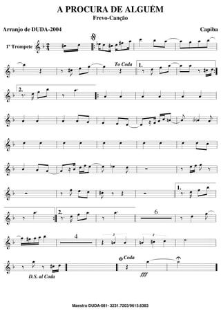 1º Trompete ==========================&
b 2
4 »»»»
»»»»#œ œ bœ»»»»
»»»» »»»»
œ #œ »»»»
»»»»»
»»»»»œ #œ œ_ œ__»»»»»
»»»» »»»»
œ_ œ_ »»»»»
»»»»
»»»»
»»»»»
œ_ œ œ_ œ_
““{ ll
%
ll ll
==============================& b
œ_»»»» Œ ‰ #œ»»»»
J »»»»
»»»»œ œ œ»»»» Œ ‰ œ»»»»
J œ»»»»
»»»»
œ_ œ_»»»»
»»»»
œ_
‰ »»»»
»»»»
#œ œ
ll ll
To Coda
llll ll
1.
””{
==============================& b ‰. œ»»»»
K œ»»»»
»»»»»
œ_
‰
œ_»»»»
.
ˆ««««
ˆ««««
ˆ««««
ˆ««««
ˆ««««
ˆ««««
ll
2.
““{ ll ll ll
==============================& b ˆ««««
ˆ««««
ˆ««««
««««
««««ˆ ˆ ˆ««««
««««
««««ˆ ˆ ˆ«««« ««««
≈ ˆ ˆ««««« ««««
«««««
ˆ nˆ ˆ««««
j (b)ˆ««««
ˆ««««
jll ll ll ll ll
==============================& b œ»»»»
œ»»»»
œ»»»»
œ»»»»
œ»»»»
œ»»»»
œ»»»»
œ»»»»
œ»»»»
»»»» »»»»
œ œ
ll ll ll ll ll
==============================&
b ˆ««««
ˆ««««
««««
ˆ «««« ««««
ˆ ≈ ˆ »»»»
»»»»»
»»»»œ œ œ œ»»»»
J bœ»»»» œ»»»»
J Ó ‰ œ»»»»
»»»»
œ œ»»»»
J ‰
ll ll ll ll ll
==============================& b Ó ‰ œ»»»»
J »»»» »»»»
œ œ #œ»»»»
J ‰ Œ Ó ‰. œ»»»»
K œ»»»»
»»»»»
œ_
ll ll ll llll ll
1.
==============================& b ‰
œ_»»»»
.
‰. œ»»»»
K œ»»»»
»»»»
œ_
‰
œ_»»»»
. 6
‰ œ»»»»
œ»»»»
J
””{ ll
2.
llll ll ll
==============================& b
œ»»»»»
»»»»
»»»»
»»»»»
#œ œ œ_ œ_»»»» 4
Œ
£
nˆ««««
ˆ««««
nˆ«««« £
#œ»»»»
œ»»»»
˙»»»»ll ll ll ll ll
==============================& b ‰
œ_»»»»
J
‰ »»»»
»»»»#œ œ Œ
Ï
œ_»»»»
U˙_»»»»
””
D.S. al Coda
““ ll
ﬁCoda
””
A PROCURA DE ALGUÉM
Frevo-Canção
Arranjo de DUDA-2004 Capiba
Maestro DUDA-081- 3231.7203/9615.6383
 