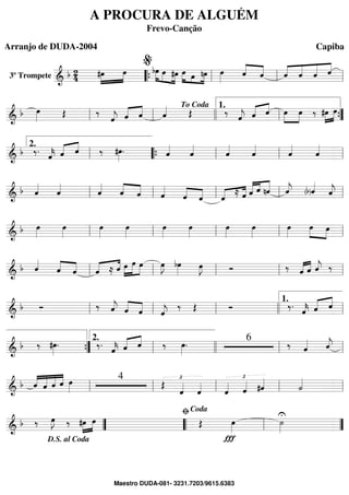 3º Trompete ==========================&
b 2
4 #œ»»»»
»»»»
œ bœ»»»»
»»»» »»»»
œ #œ œ»»»» »»»
»»»»œ nœ œ»»»» ˆ««««
««««
ˆ ˆ««««
««««
«««««
««««
ˆ ˆ ˆ
““{ ll
%
ll ll
==============================& b œ»»»» Œ ‰
ˆ««««
j «««« ««««
ˆ ˆ ˆ«««« Œ ‰
ˆ««««
j ˆ«««« ««««
ˆ œ»»»»
»»»»
œ ‰ »»»»
»»»»
#œ œ
ll ll
To Coda
llll ll
1.
””{
==============================& b ‰. ˆ««««
k «««« ««««
ˆ ˆ ‰ #œ»»»»
. ˆ««««
ˆ««««
ˆ««««
ˆ««««
ˆ««««
ˆ««««
ll
2.
““{ ll ll ll
==============================& b ˆ««««
ˆ««««
ˆ««««
ˆ««««
««««
ˆ ˆ««««
ˆ««««
««««
ˆ «««« ««««
ˆ
≈ ˆ ˆ««««« ««««
«««««
ˆ nˆ ˆ««««
j (b)ˆ««««
ˆ««««
jll ll ll ll ll
==============================& b œ»»»»
œ»»»»
œ»»»»
œ»»»»
œ»»»»
œ»»»»
œ»»»»
œ»»»»
œ»»»»
œ»»»» »»»»
œ
ll ll ll ll ll
==============================&
b ˆ««««
««««
««««ˆ ˆ ˆ«««« ««««
≈ ˆ œ»»»»
»»»»»
»»»»
œ œ œ»»»»
J bœ»»»» œ»»»»
J Ó ‰ ˆ«««« ««««
ˆ ˆ««««
j ‰
ll ll ll ll ll
==============================& b Ó ‰ ˆ««««
j ««««
««««ˆ ˆ ˆ««««
j
‰ Œ Ó ‰. ˆ««««
k ˆ«««« ««««
ˆ
ll ll ll llll ll
1.
==============================&
b ‰ #œ»»»»
. ‰. ˆ««««
k «««« ««««
ˆ ˆ ‰ œ»»»»
. 6
‰ ˆ«««« ˆ««««
j
””{ ll
2.
llll ll ll
==============================& b ««««
«««««
««««
««««
ˆ ˆ ˆ ˆ œ»»»»
4
Œ
£
ˆ««««
ˆ««««
ˆ««««
£
ˆ«««« #ˆ««««
˙««««
ll ll ll ll ll
==============================& b ‰ œ»»»»
J ‰ »»»»
»»»»#œ œ Œ
Ï
œ»»»»
˙»»»»
U
””
D.S. al Coda
““ ll
ﬁCoda
””
A PROCURA DE ALGUÉM
Frevo-Canção
Arranjo de DUDA-2004 Capiba
Maestro DUDA-081- 3231.7203/9615.6383
 