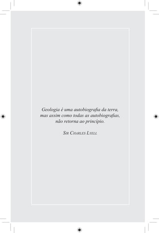 Geologia é uma autobiograﬁa da terra,
mas assim como todas as autobiograﬁas,
       não retorna ao princípio.

          SIR CHARLES LYELL
 