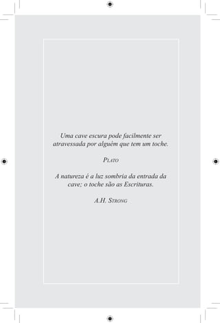 Uma cave escura pode facilmente ser
atravessada por alguém que tem um toche.

                 PLATO

A natureza é a luz sombria da entrada da
    cave; o toche são as Escrituras.

              A.H. STRONG
 