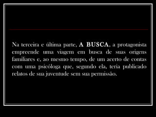 Na terceira e última parte,  A BUSCA , a protagonista empreende uma viagem em busca de suas origens familiares e, ao mesmo tempo, de um acerto de contas com uma psicóloga que, segundo ela, teria publicado relatos de sua juventude sem sua permissão. 