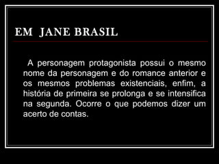 EM  JANE BRASIL A personagem protagonista possui o mesmo nome da personagem e do romance anterior e os mesmos problemas existenciais, enfim, a história de primeira se prolonga e se intensifica na segunda. Ocorre o que podemos dizer um acerto de contas.  