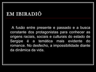 EM IBIRADIÔ A fusão entre presente e passado e a busca constante dos protagonistas para conhecer as origens raciais, sociais e culturais do estado de Sergipe é a temática mais evidente do romance. No desfecho, a impossibilidade diante da dinâmica da vida.  