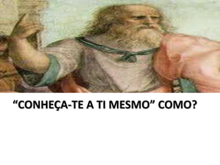 “CONHEÇA-TE A TI MESMO” COMO?
 
