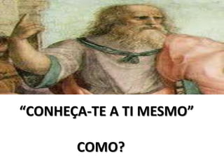 “CONHEÇA-TE A TI MESMO”

       COMO?
 