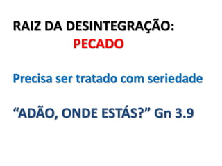 RAIZ DA DESINTEGRAÇÃO:
         PECADO

Precisa ser tratado com seriedade

“ADÃO, ONDE ESTÁS?” Gn 3.9
 