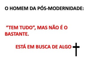 O HOMEM DA PÓS-MODERNIDADE:


“TEM TUDO”, MAS NÃO É O
BASTANTE.

   ESTÁ EM BUSCA DE ALGO
 