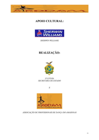APOIO CULTURAL:




               SHERWIN WILLIAMS




              REALIZAÇÃO:




                   CULTURA
             SECRETARIA DE ESTADO


                       E




ASSOCIAÇÃO DE PROFISSIONAIS DE DANÇA DO AMAZONAS




                                                   14
 