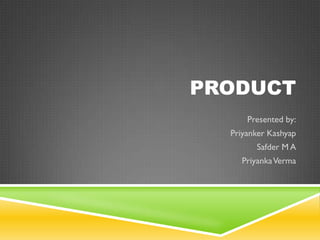 PRODUCT
      Presented by:
  Priyanker Kashyap
        Safder M A
    Priyanka Verma
 