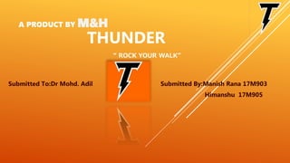 A PRODUCT BY M&H
THUNDER
“ ROCK YOUR WALK”
Submitted To:Dr Mohd. Adil Submitted By:Manish Rana 17M903
Himanshu 17M905
 
