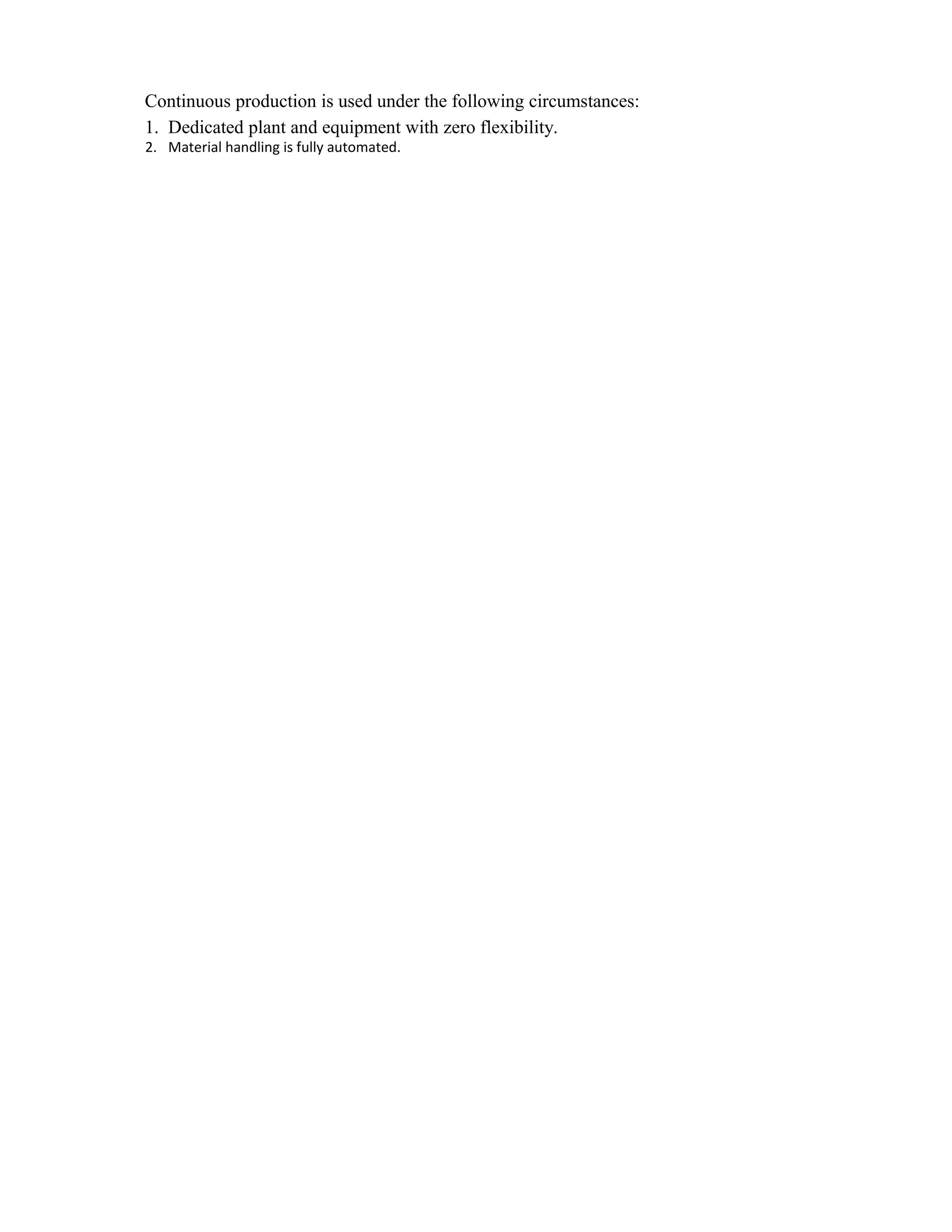 Continuous production is used under the following circumstances:
1. Dedicated plant and equipment with zero flexibility.
2. Material handling is fully automated.
 