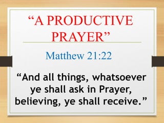“A PRODUCTIVE
PRAYER”
Matthew 21:22
“And all things, whatsoever
ye shall ask in Prayer,
believing, ye shall receive.”
 