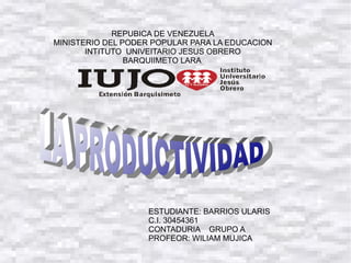 REPUBICA DE VENEZUELA
MINISTERIO DEL PODER POPULAR PARA LA EDUCACION
INTITUTO UNIVEITARIO JESUS OBRERO
BARQUIIMETO LARA
ESTUDIANTE: BARRIOS ULARIS
C.I. 30454361
CONTADURIA GRUPO A
PROFEOR: WILIAM MUJICA
 