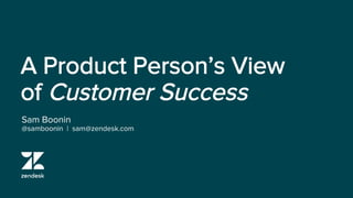 A Product Person’s View
of Customer Success
Sam Boonin
@samboonin | sam@zendesk.com
 