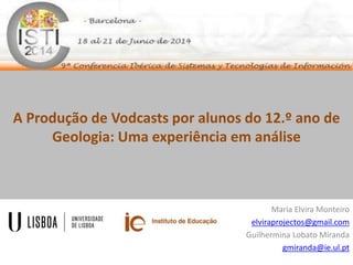 A Produção de Vodcasts por alunos do 12.º ano de
Geologia: Uma experiência em análise
Maria Elvira Monteiro
elviraprojectos@gmail.com
Guilhermina Lobato Miranda
gmiranda@ie.ul.pt
 
