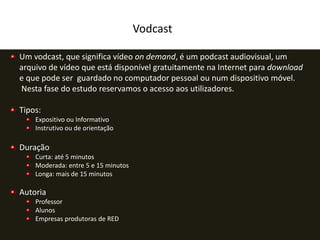 Vodcast
Um vodcast, que significa vídeo on demand, é um podcast audiovisual, um
arquivo de vídeo que está disponível gratu...