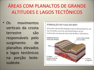 ÁREAS COM PLANALTOS DE GRANDE
ALTITUDES E LAGOS TECTÔNICOS
• Os movimentos
verticais da crosta
terrestre são
responsáveis pelo
surgimento de
planaltos elevados
e lagos tectônicos
na porção leste-
sudeste.
 