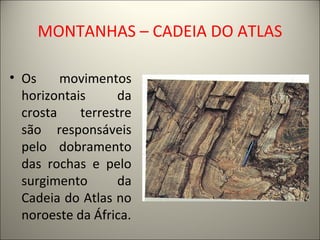MONTANHAS – CADEIA DO ATLAS
• Os movimentos
horizontais da
crosta terrestre
são responsáveis
pelo dobramento
das rochas e pelo
surgimento da
Cadeia do Atlas no
noroeste da África.
 