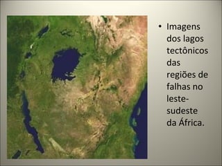 • Imagens
dos lagos
tectônicos
das
regiões de
falhas no
leste-
sudeste
da África.
 