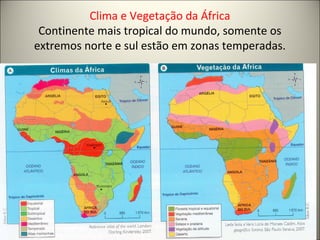 Clima e Vegetação da África
Continente mais tropical do mundo, somente os
extremos norte e sul estão em zonas temperadas.
 