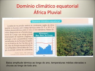 Domínio climático equatorial
África Pluvial
Baixa amplitude térmica ao longo do ano, temperaturas médias elevadas e
chuvas ao longo de todo ano.
 