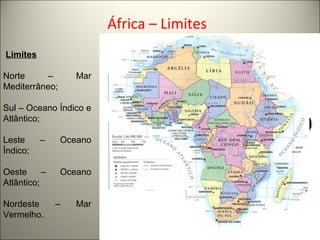 África – Limites
Limites
Norte – Mar
Mediterrâneo;
Sul – Oceano Índico e
Atlântico;
Leste – Oceano
Índico;
Oeste – Oceano
Atlântico;
Nordeste – Mar
Vermelho.
 