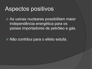 Aspectos positivos
 As usinas nucleares possibilitam maior
independência energética para os
países importadores de petróleo e gás.
 Não contribui para o efeito estufa.
 